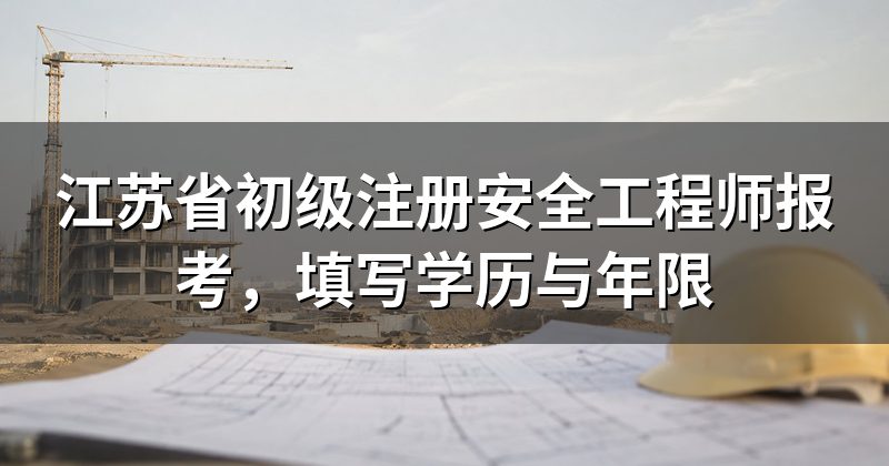 江苏省初级注册安全工程师报考，填写学历与年限