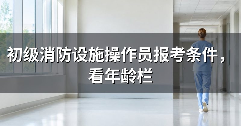 初级消防设施操作员报考条件，看年龄栏