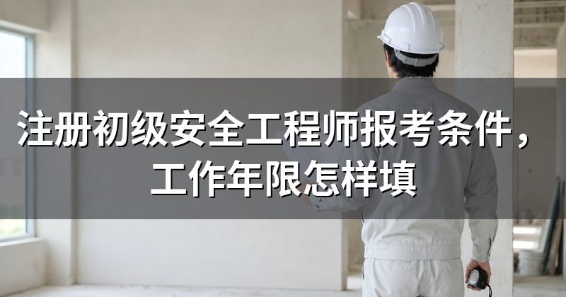 注册初级安全工程师报考条件，工作年限怎样填