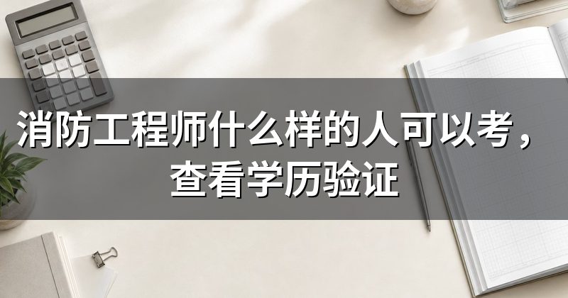 消防工程师什么样的人可以考,查看学历验证