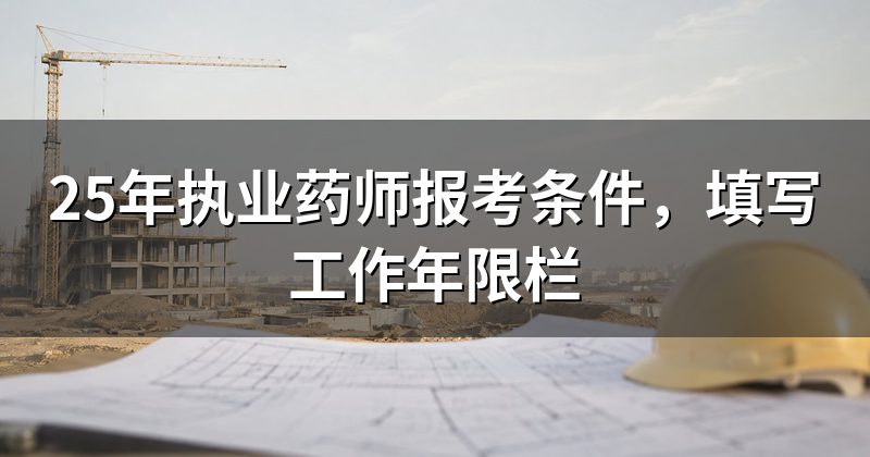 25年执业药师报考条件，填写工作年限栏
