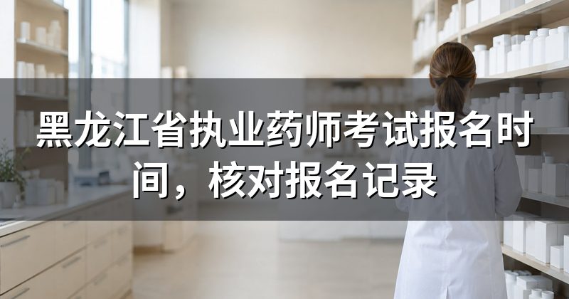 黑龙江省执业药师考试报名时间,核对报名记录