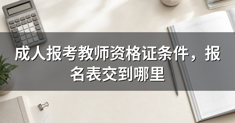 成人报考教师资格证条件，报名表交到哪里