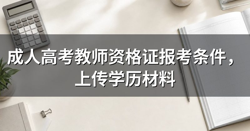 成人高考教师资格证报考条件,上传学历材料