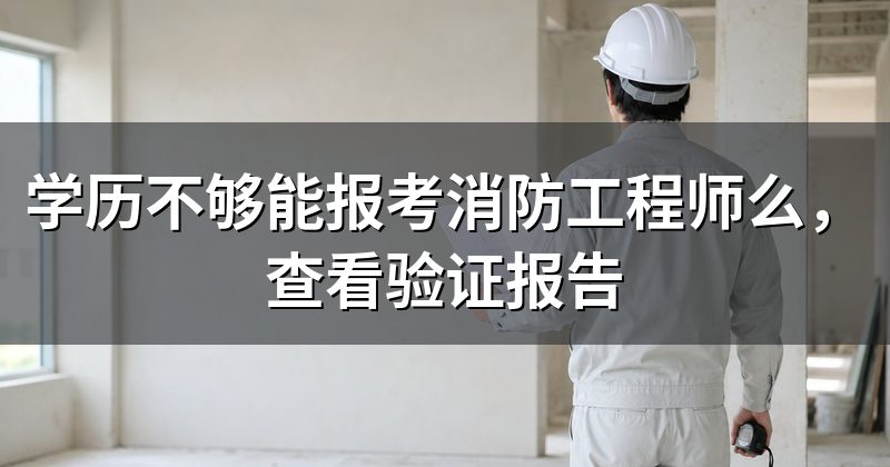 学历不够能报考消防工程师么，查看验证报告