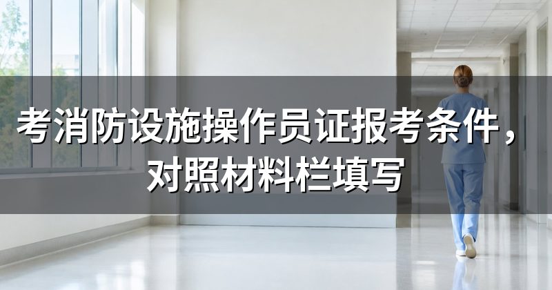 考消防设施操作员证报考条件,对照材料栏填写
