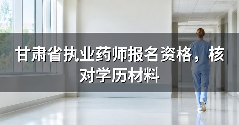 甘肃省执业药师报名资格，核对学历材料