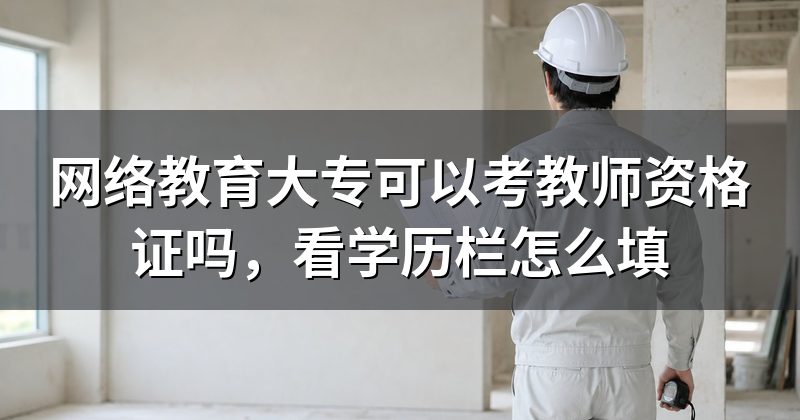 网络教育大专可以考教师资格证吗,看学历栏怎么填
