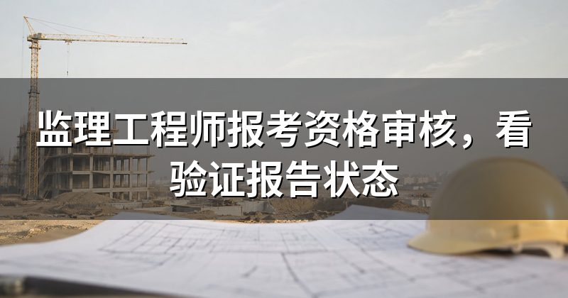 监理工程师报考资格审核,看验证报告状态