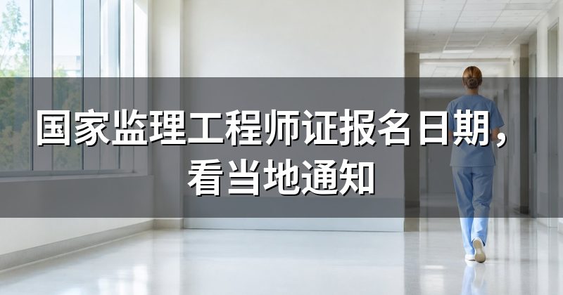 国家监理工程师证报名日期,看当地通知