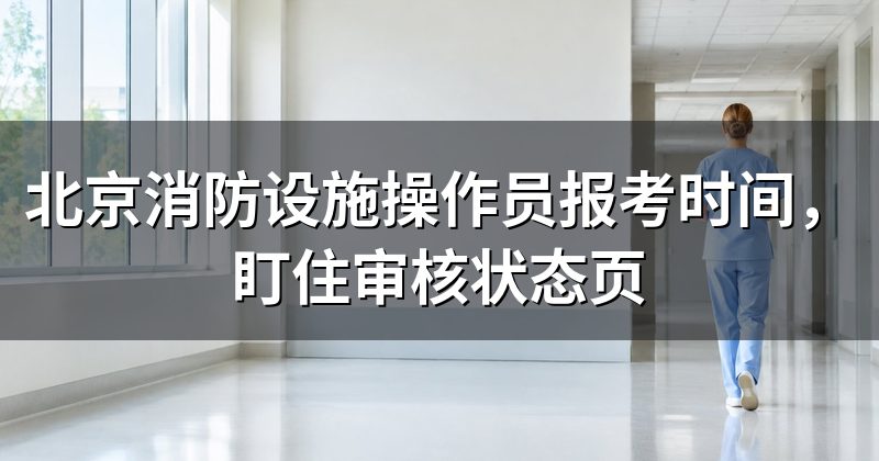 北京消防设施操作员报考时间,盯住审核状态页