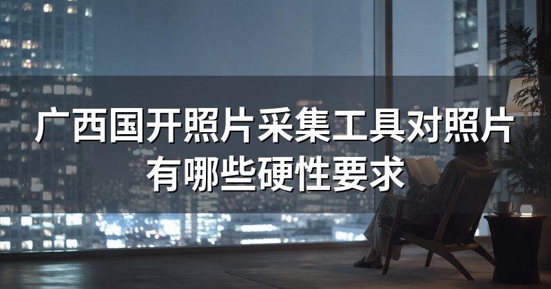 广西国开照片采集工具对照片有哪些硬性要求