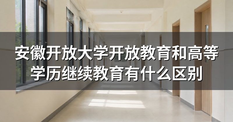 安徽开放大学开放教育和高等学历继续教育有什么区别
