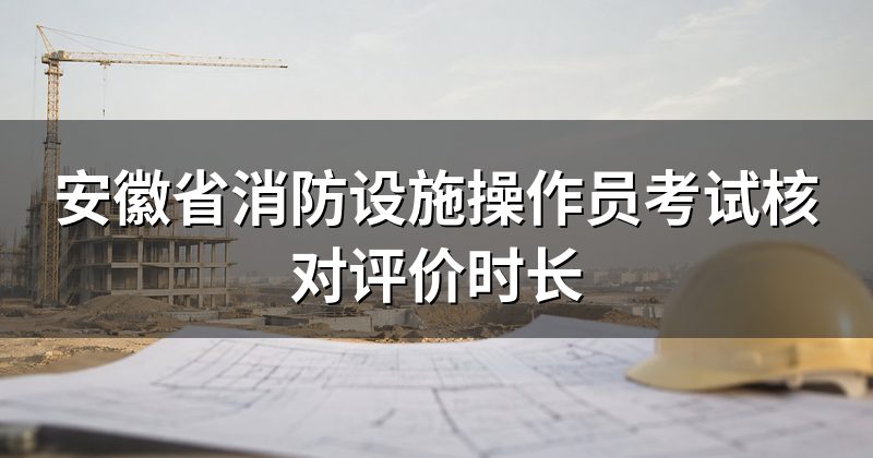 安徽省消防设施操作员考试核对评价时长