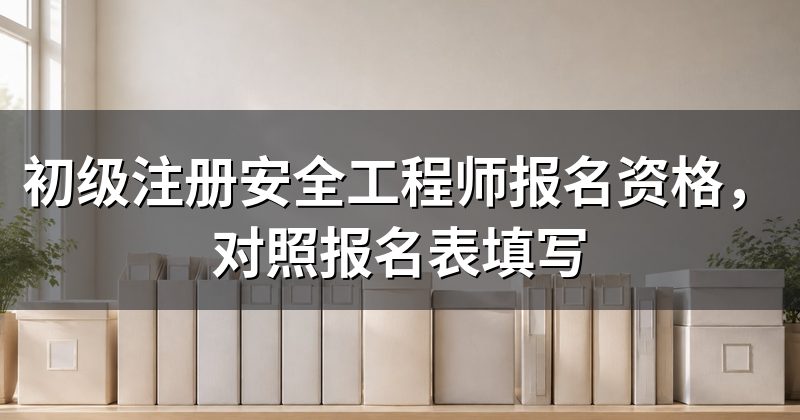 初级注册安全工程师报名资格,对照报名表填写