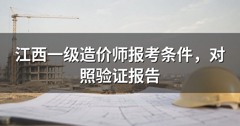 江西一级造价师报考条件,对照验证报告