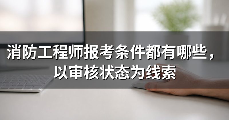 消防工程师报考条件都有哪些,以审核状态为线索
