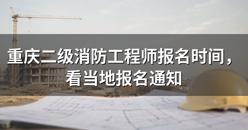 重庆二级消防工程师报名时间,看当地报名通知