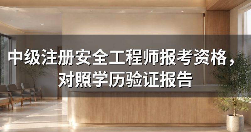 中级注册安全工程师报考资格,对照学历验证报告