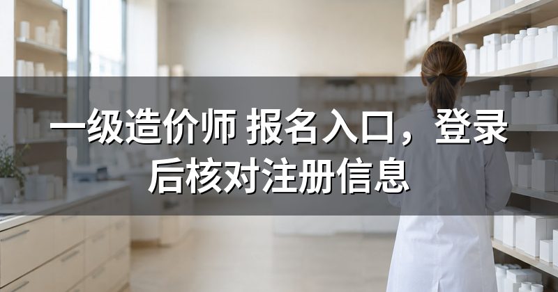 一级造价师 报名入口,登录后核对注册信息