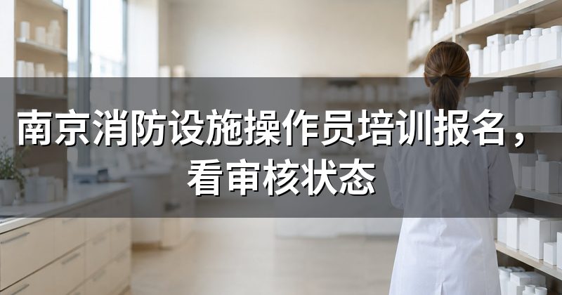 南京消防设施操作员培训报名，看审核状态