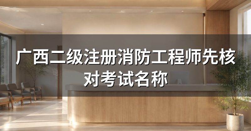 广西二级注册消防工程师先核对考试名称