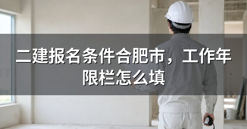 二建报名条件合肥市,工作年限栏怎么填