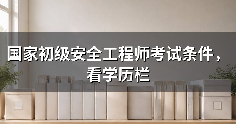 国家初级安全工程师考试条件，看学历栏