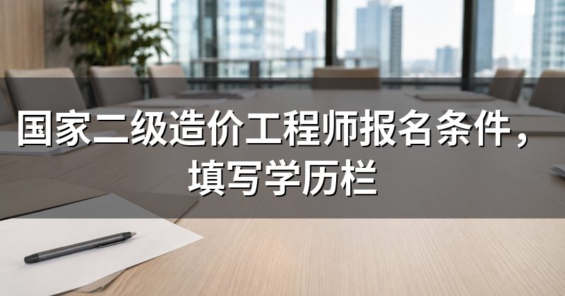 国家二级造价工程师报名条件，填写学历栏