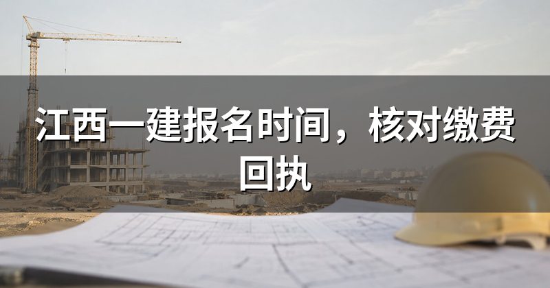 江西一建报名时间，核对缴费回执