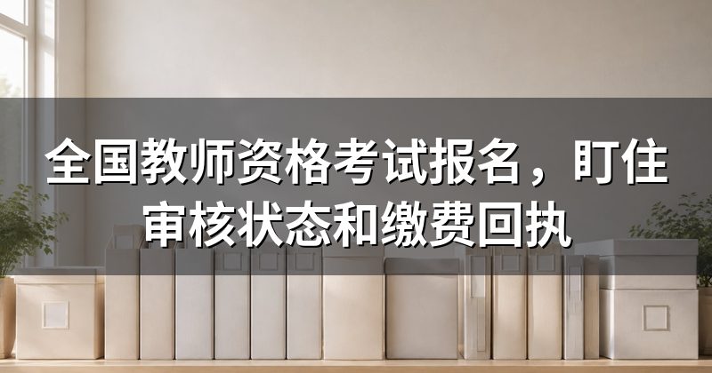 全国教师资格考试报名,盯住审核状态和缴费回执