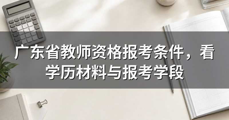 广东省教师资格报考条件,看学历材料与报考学段
