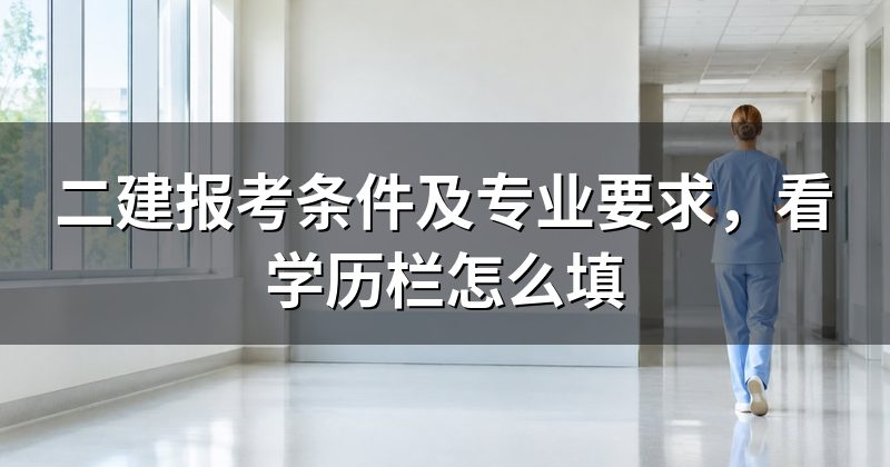 二建报考条件及专业要求，看学历栏怎么填