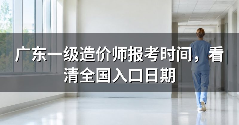 广东一级造价师报考时间,看清全国入口日期