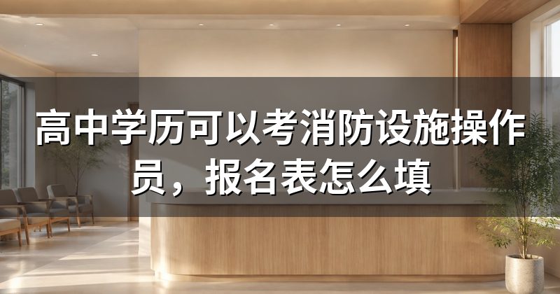 高中学历可以考消防设施操作员，报名表怎么填