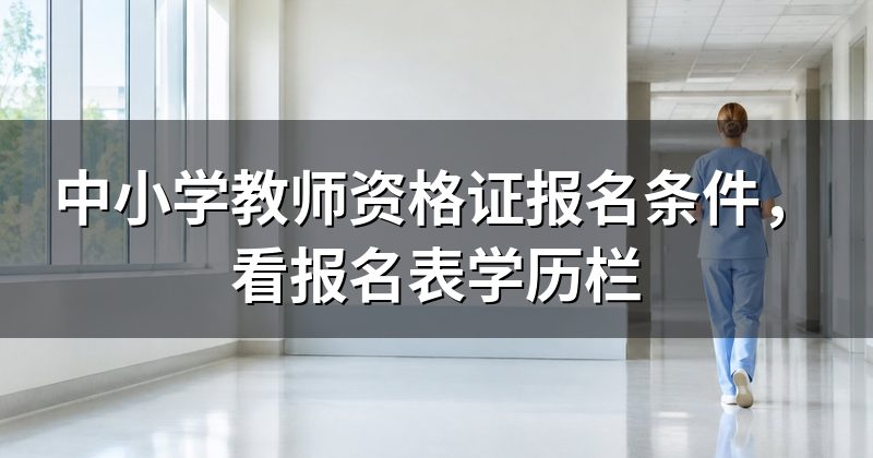 中小学教师资格证报名条件,看报名表学历栏