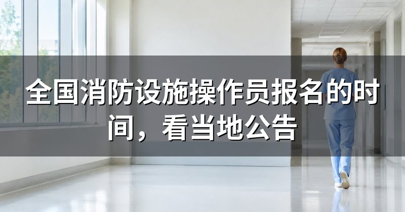 全国消防设施操作员报名的时间,看当地公告