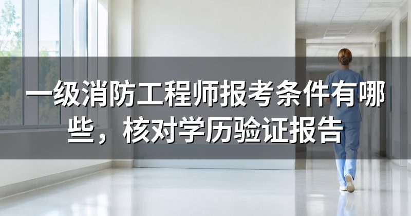 一级消防工程师报考条件有哪些，核对学历验证报告