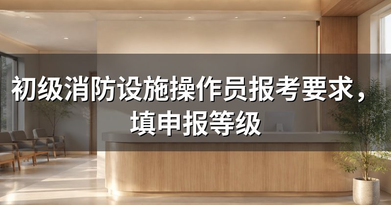 初级消防设施操作员报考要求，填申报等级