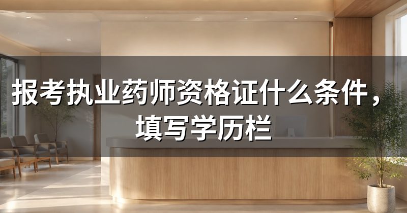 报考执业药师资格证什么条件,填写学历栏