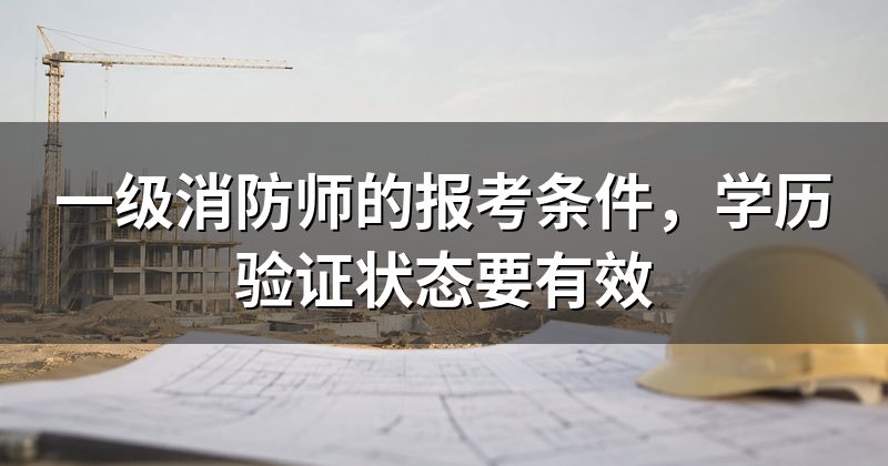 一级消防师的报考条件，学历验证状态要有效