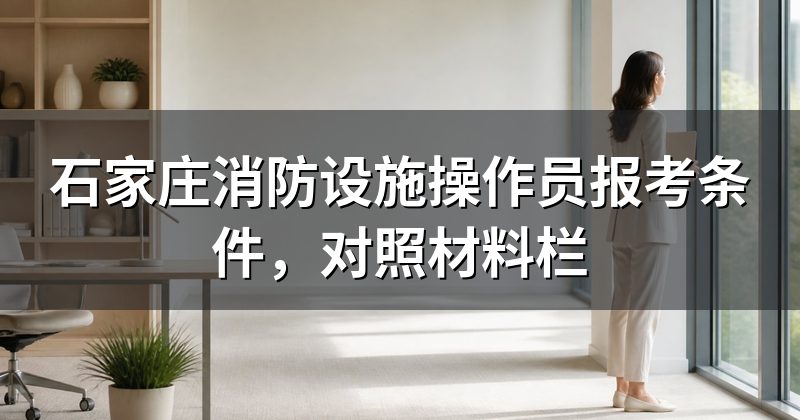 石家庄消防设施操作员报考条件，对照材料栏