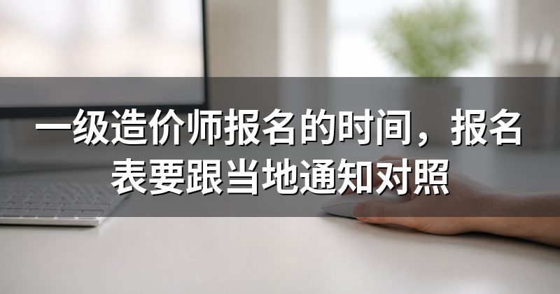 一级造价师报名的时间,报名表要跟当地通知对照