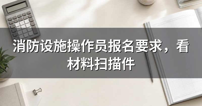 消防设施操作员报名要求，看材料扫描件