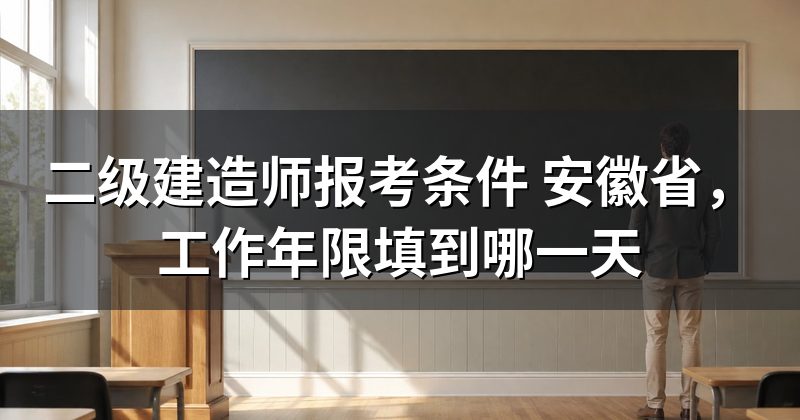 二级建造师报考条件 安徽省，工作年限填到哪一天