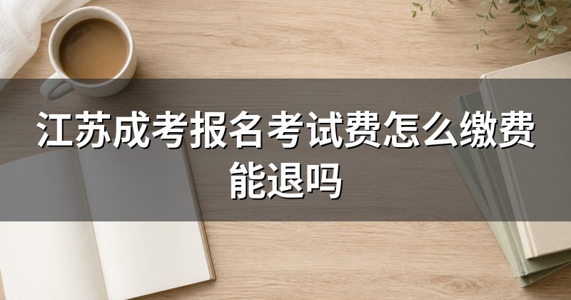 江苏成考报名考试费怎么缴费能退吗