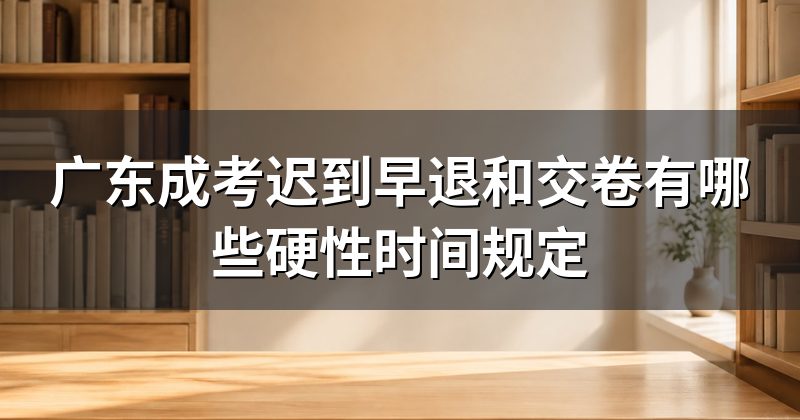 广东成考迟到早退和交卷有哪些硬性时间规定