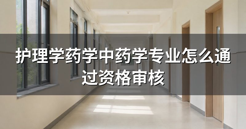 护理学药学中药学专业怎么通过资格审核