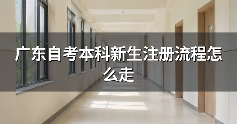 广东自考本科新生注册流程怎么走