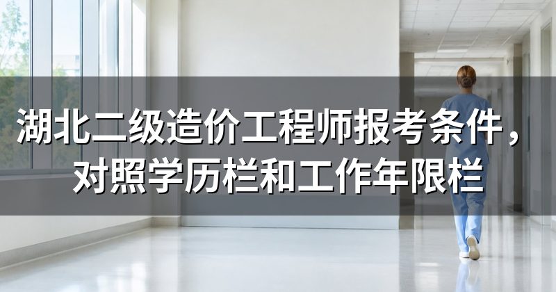 湖北二级造价工程师报考条件,对照学历栏和工作年限栏